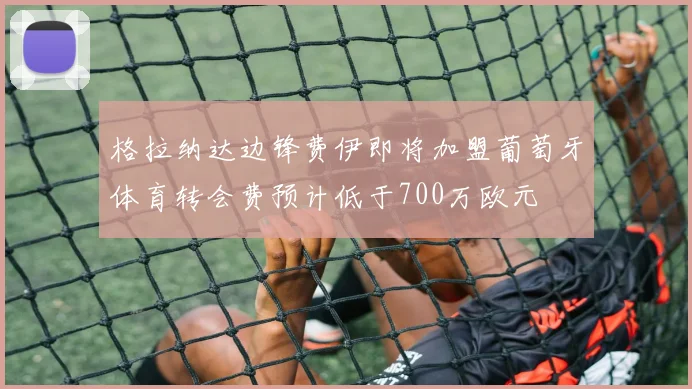 格拉纳达边锋费伊即将加盟葡萄牙体育转会费预计低于700万欧元