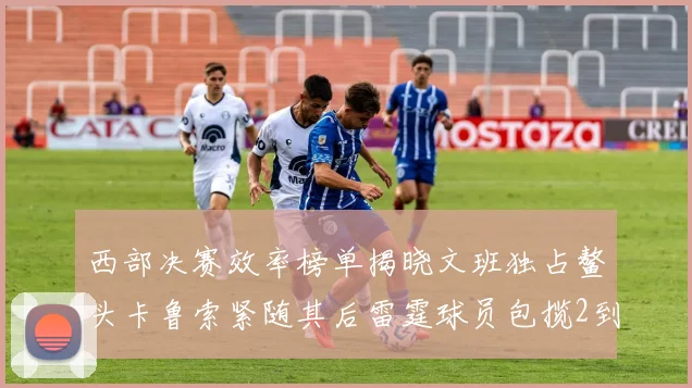 西部决赛效率榜单揭晓文班独占鳌头卡鲁索紧随其后雷霆球员包揽2到5名