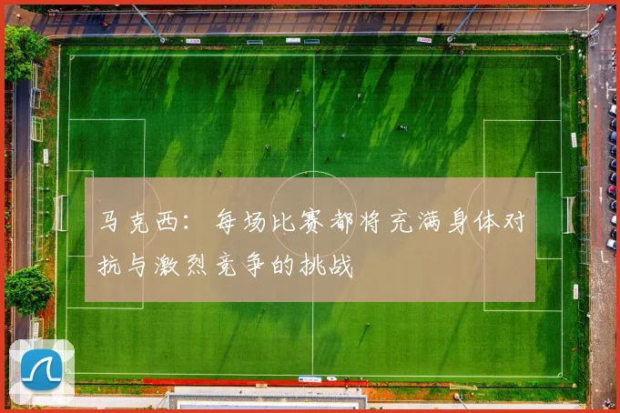 马克西：每场比赛都将充满身体对抗与激烈竞争的挑战