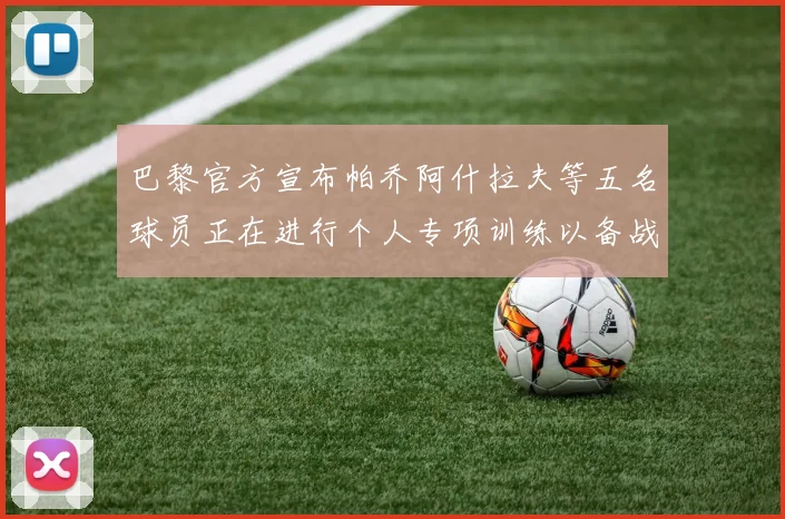 巴黎官方宣布帕乔阿什拉夫等五名球员正在进行个人专项训练以备战新赛季