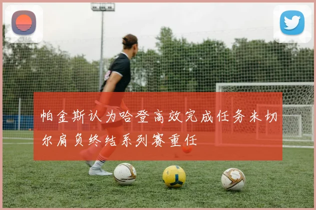 帕金斯认为哈登高效完成任务米切尔肩负终结系列赛重任