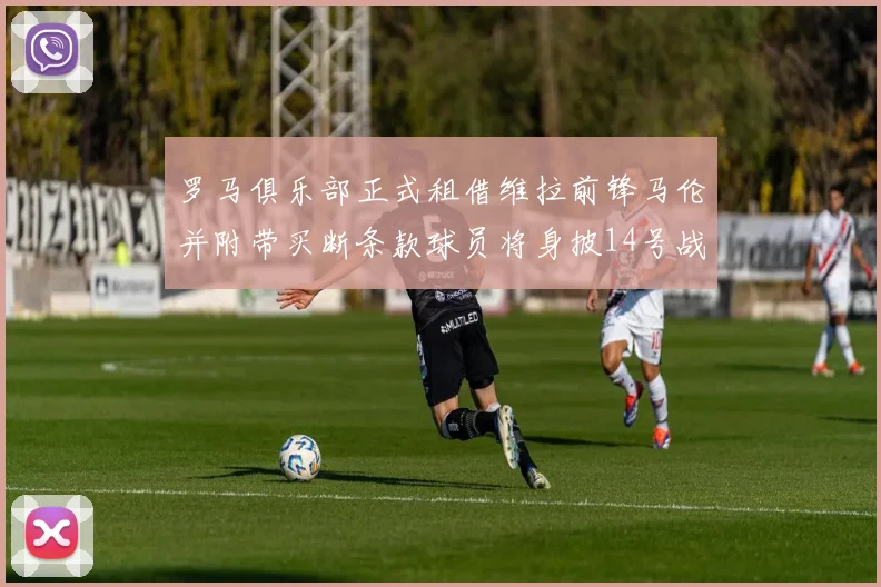 罗马俱乐部正式租借维拉前锋马伦并附带买断条款球员将身披14号战袍