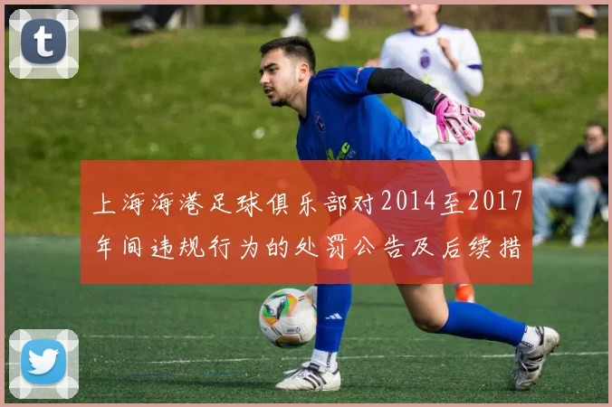 上海海港足球俱乐部对2014至2017年间违规行为的处罚公告及后续措施说明