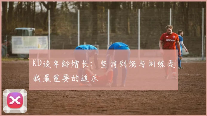KD谈年龄增长：坚持到场与训练是我最重要的追求