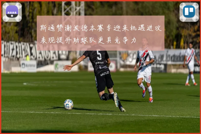 斯通赞谢泼德本赛季迎来机遇进攻表现提升助球队更具竞争力