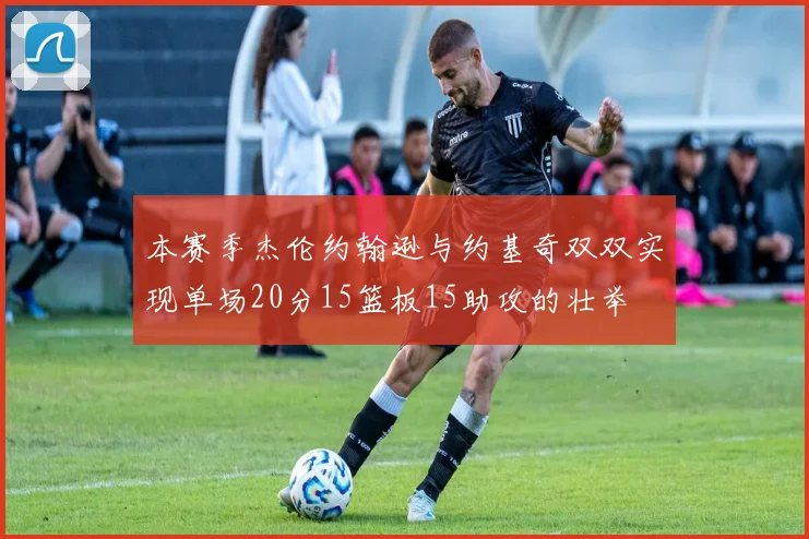 本赛季杰伦约翰逊与约基奇双双实现单场20分15篮板15助攻的壮举