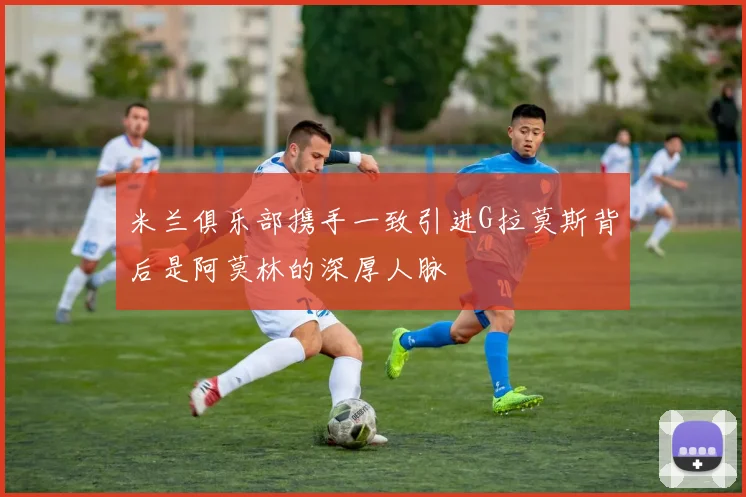米兰俱乐部携手一致引进G拉莫斯背后是阿莫林的深厚人脉