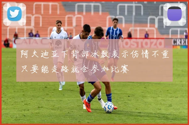 阿夫迪亚下背部冰敷表示伤情不重只要能走路就会参加比赛