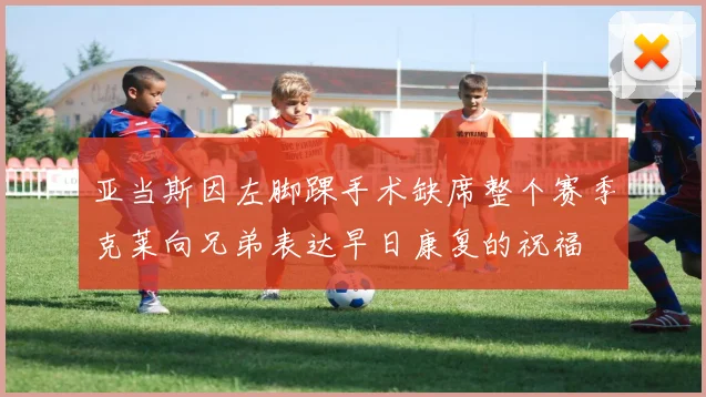 亚当斯因左脚踝手术缺席整个赛季克莱向兄弟表达早日康复的祝福