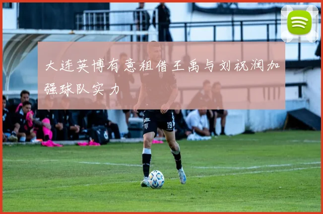大连英博有意租借王禹与刘祝润加强球队实力