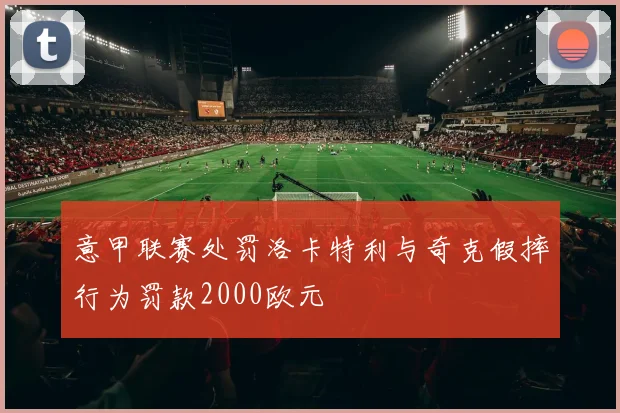 意甲联赛处罚洛卡特利与奇克假摔行为罚款2000欧元