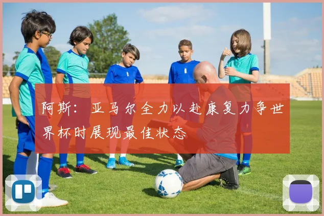 阿斯：亚马尔全力以赴康复力争世界杯时展现最佳状态