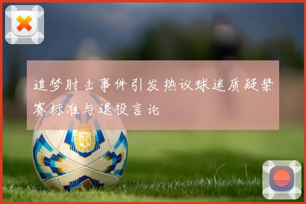 追梦肘击事件引发热议球迷质疑禁赛标准与退役言论